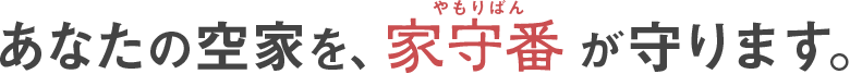 あなたの空家を、家守番が守ります。