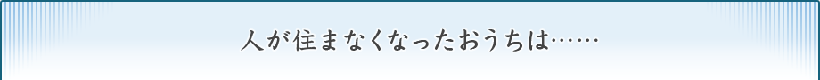 人が住まなくなったおうちは……